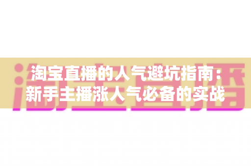 淘宝直播的人气避坑指南:新手主播涨人气必备的实战攻略与防骗手册 淘宝直播的人气避坑指南:新手主播涨人气必备的实战攻略与防骗手册