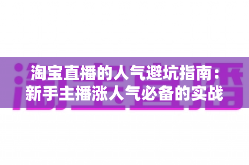 淘宝直播的人气避坑指南:新手主播涨人气必备的实战攻略与防骗手册 淘宝直播的人气避坑指南:新手主播涨人气必备的实战攻略与防骗手册