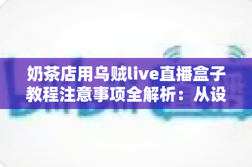奶茶店用乌贼live直播盒子教程注意事项全解析:从设备安装到稳定开播的实战避坑指南 奶茶店用乌贼live直播盒子教程注意事项全解析:从设备安装到稳定开播的实战避坑指南