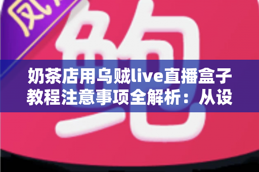 奶茶店用乌贼live直播盒子教程注意事项全解析:从设备安装到稳定开播的实战避坑指南 奶茶店用乌贼live直播盒子教程注意事项全解析:从设备安装到稳定开播的实战避坑指南