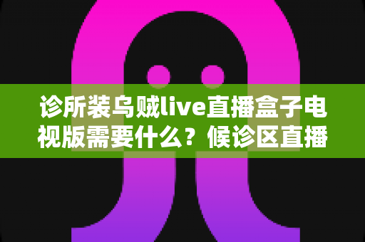 诊所装乌贼live直播盒子电视版需要什么？候诊区直播电视搭建完整指南与必备清单