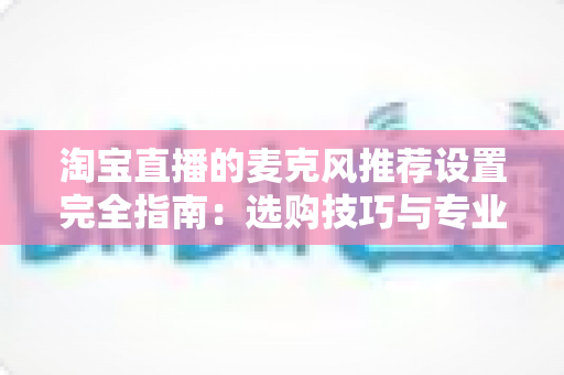 淘宝直播的麦克风推荐设置完全指南:选购技巧与专业调音方案,让你的直播间声音更具感染力 淘宝直播的麦克风推荐设置完全指南:选购技巧与专业调音方案,让你的直播间声音更具感染力