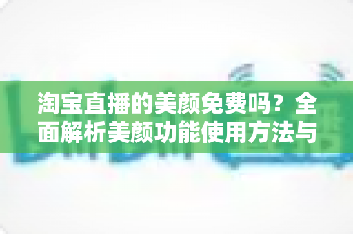 淘宝直播的美颜免费吗？全面解析美颜功能使用方法与主播实用指南