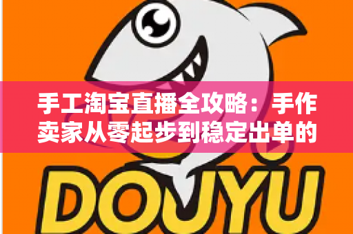 手工淘宝直播全攻略：手作卖家从零起步到稳定出单的实战指南