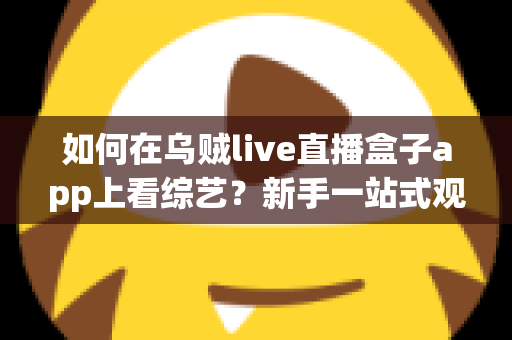如何在乌贼live直播盒子app上看综艺？新手一站式观看指南，轻松追综不求人