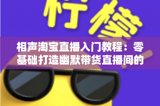 相声淘宝直播入门教程：零基础打造幽默带货直播间的完整实战指南