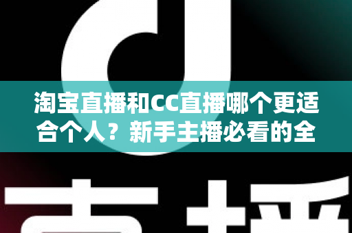 淘宝直播和CC直播哪个更适合个人？新手主播必看的全面对比与选择指南