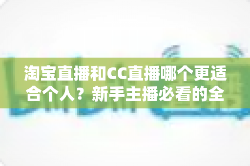 淘宝直播和CC直播哪个更适合个人？新手主播必看的全面对比与选择指南
