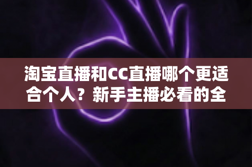 淘宝直播和CC直播哪个更适合个人？新手主播必看的全面对比与选择指南