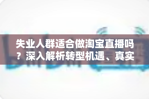 失业人群适合做淘宝直播吗?深入解析转型机遇、真实挑战与入行指南 失业人群适合做淘宝直播吗?深入解析转型机遇、真实挑战与入行指南