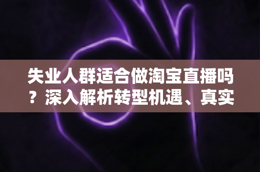 失业人群适合做淘宝直播吗?深入解析转型机遇、真实挑战与入行指南 失业人群适合做淘宝直播吗?深入解析转型机遇、真实挑战与入行指南