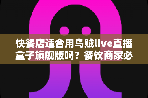 快餐店适合用乌贼live直播盒子旗舰版吗?餐饮商家必看的直播设备选购指南 快餐店适合用乌贼live直播盒子旗舰版吗?餐饮商家必看的直播设备选购指南