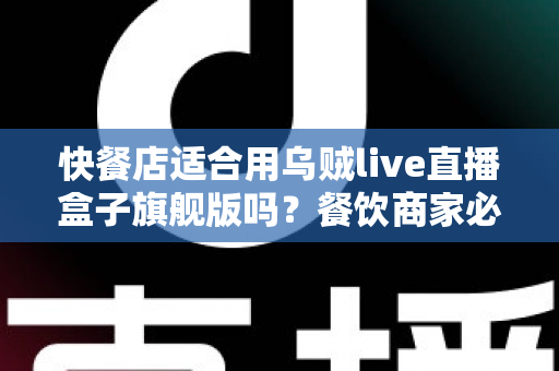 快餐店适合用乌贼live直播盒子旗舰版吗？餐饮商家必看的直播设备选购指南