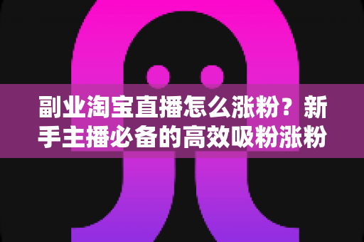 副业淘宝直播怎么涨粉?新手主播必备的高效吸粉涨粉实战攻略,助你快速打造人气直播间 副业淘宝直播怎么涨粉?新手主播必备的高效吸粉涨粉实战攻略,助你快速打造人气直播间