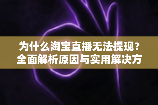为什么淘宝直播无法提现?全面解析原因与实用解决方案大全 为什么淘宝直播无法提现?全面解析原因与实用解决方案大全