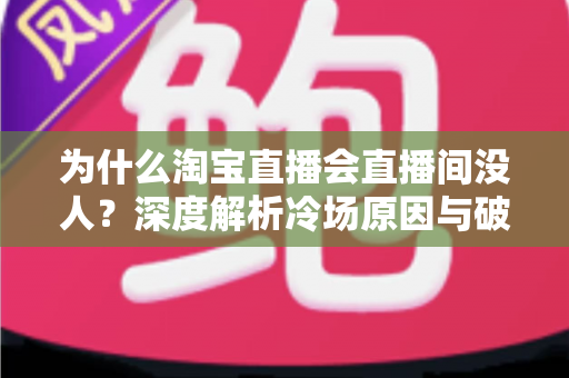 为什么淘宝直播会直播间没人?深度解析冷场原因与破局之道 为什么淘宝直播会直播间没人?深度解析冷场原因与破局之道