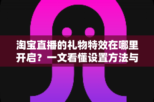 淘宝直播的礼物特效在哪里开启?一文看懂设置方法与使用技巧全解析 淘宝直播的礼物特效在哪里开启?一文看懂设置方法与使用技巧全解析