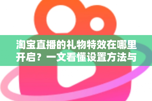 淘宝直播的礼物特效在哪里开启?一文看懂设置方法与使用技巧全解析 淘宝直播的礼物特效在哪里开启?一文看懂设置方法与使用技巧全解析
