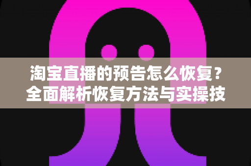 淘宝直播的预告怎么恢复?全面解析恢复方法与实操技巧,助你快速找回直播流量入口 淘宝直播的预告怎么恢复?全面解析恢复方法与实操技巧,助你快速找回直播流量入口
