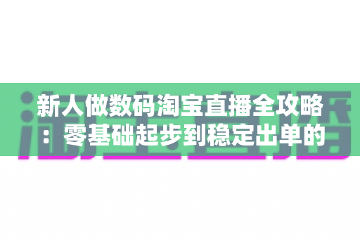 新人做数码淘宝直播全攻略：零基础起步到稳定出单的实战指南