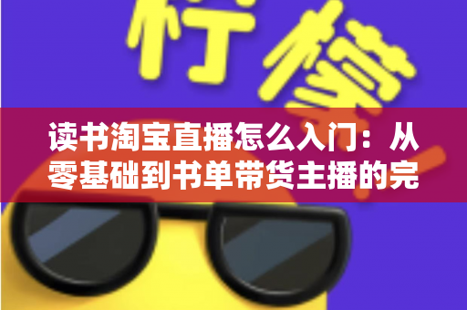 读书淘宝直播怎么入门：从零基础到书单带货主播的完整实战指南