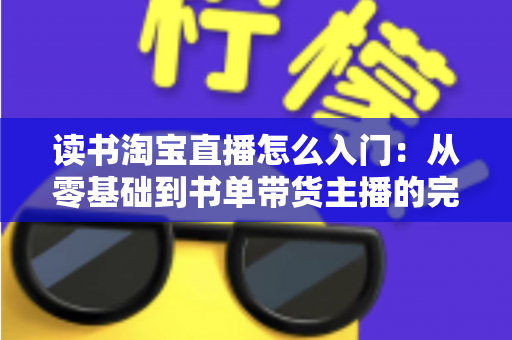 读书淘宝直播怎么入门：从零基础到书单带货主播的完整实战指南