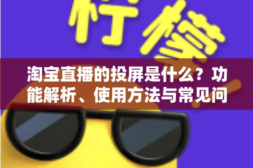 淘宝直播的投屏是什么?功能解析、使用方法与常见问题全指南 淘宝直播的投屏是什么?功能解析、使用方法与常见问题全指南