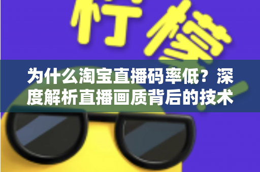 为什么淘宝直播码率低?深度解析直播画质背后的技术逻辑与实用优化方案 为什么淘宝直播码率低?深度解析直播画质背后的技术逻辑与实用优化方案