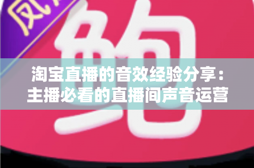 淘宝直播的音效经验分享:主播必看的直播间声音运营全攻略 淘宝直播的音效经验分享:主播必看的直播间声音运营全攻略