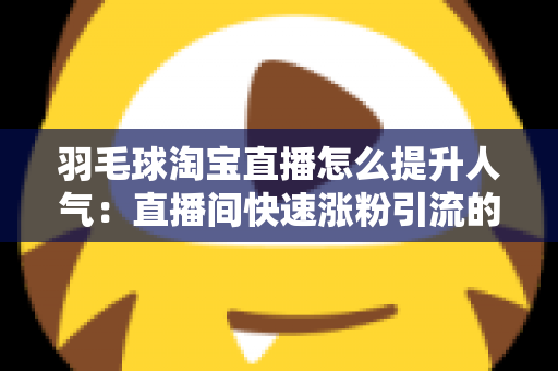 羽毛球淘宝直播怎么提升人气:直播间快速涨粉引流的实战运营攻略 羽毛球淘宝直播怎么提升人气:直播间快速涨粉引流的实战运营攻略