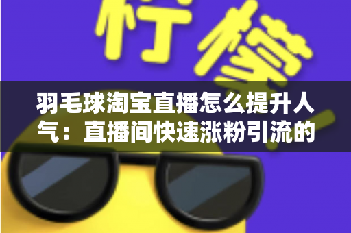 羽毛球淘宝直播怎么提升人气:直播间快速涨粉引流的实战运营攻略 羽毛球淘宝直播怎么提升人气:直播间快速涨粉引流的实战运营攻略