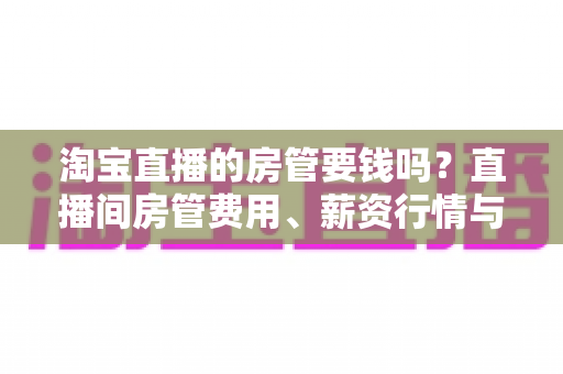 淘宝直播的房管要钱吗?直播间房管费用、薪资行情与避坑全解析 淘宝直播的房管要钱吗?直播间房管费用、薪资行情与避坑全解析