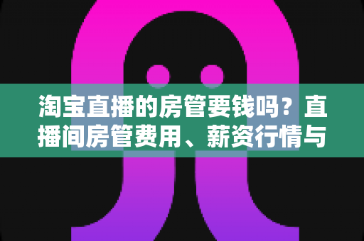 淘宝直播的房管要钱吗?直播间房管费用、薪资行情与避坑全解析 淘宝直播的房管要钱吗?直播间房管费用、薪资行情与避坑全解析