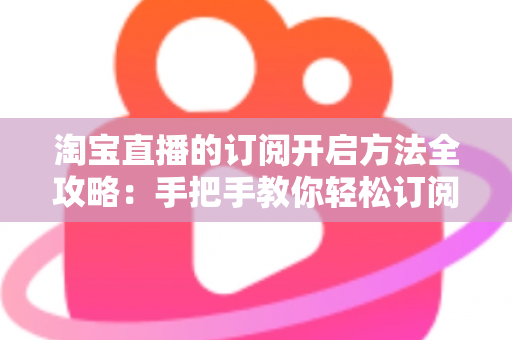 淘宝直播的订阅开启方法全攻略:手把手教你轻松订阅心仪直播,不错过任何精彩内容 淘宝直播的订阅开启方法全攻略:手把手教你轻松订阅心仪直播,不错过任何精彩内容