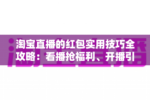 淘宝直播的红包实用技巧全攻略:看播抢福利、开播引流量一文讲透 淘宝直播的红包实用技巧全攻略:看播抢福利、开播引流量一文讲透