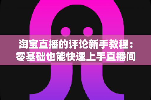 淘宝直播的评论新手教程：零基础也能快速上手直播间互动指南