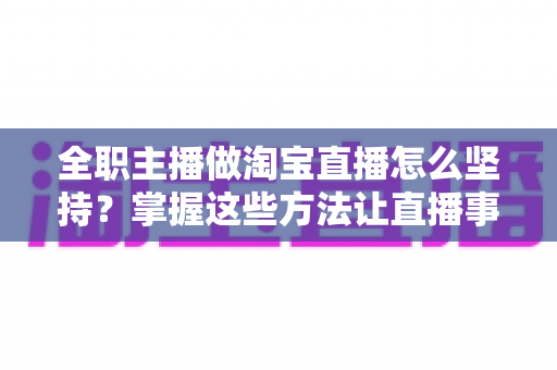 全职主播做淘宝直播怎么坚持?掌握这些方法让直播事业走得更远 全职主播做淘宝直播怎么坚持?掌握这些方法让直播事业走得更远