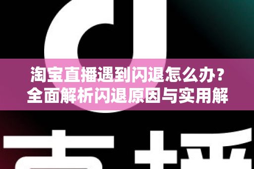 淘宝直播遇到闪退怎么办？全面解析闪退原因与实用解决技巧