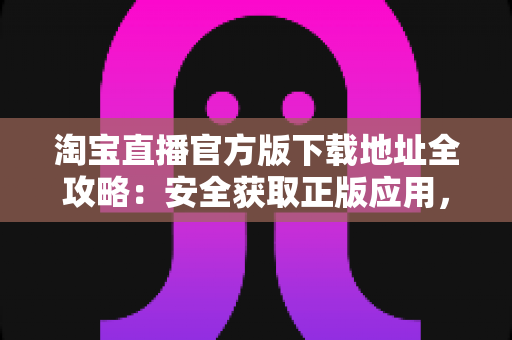 淘宝直播官方版下载地址全攻略:安全获取正版应用,开启放心直播购物新体验 淘宝直播官方版下载地址全攻略:安全获取正版应用,开启放心直播购物新体验