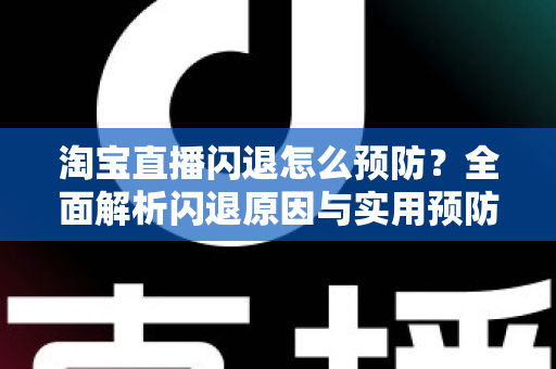 淘宝直播闪退怎么预防？全面解析闪退原因与实用预防技巧，让直播观看和带货更顺畅