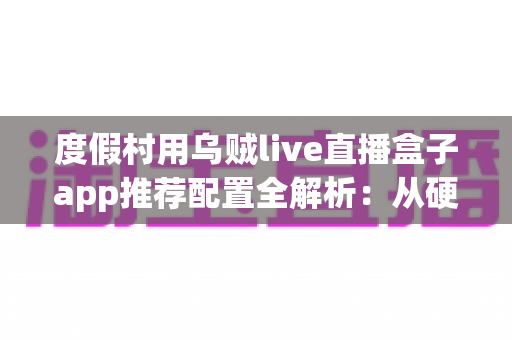 度假村用乌贼live直播盒子app推荐配置全解析:从硬件到网络的一站式高清直播方案指南 度假村用乌贼live直播盒子app推荐配置全解析:从硬件到网络的一站式高清直播方案指南