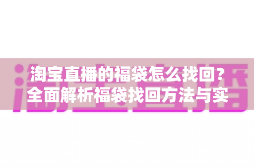 淘宝直播的福袋怎么找回？全面解析福袋找回方法与实用避坑指南，让你不再错过任何福利