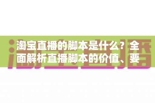 淘宝直播的脚本是什么？全面解析直播脚本的价值、要素与撰写技巧