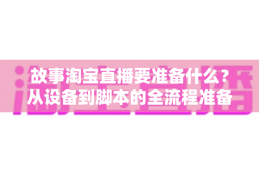 故事淘宝直播要准备什么？从设备到脚本的全流程准备清单与实战指南