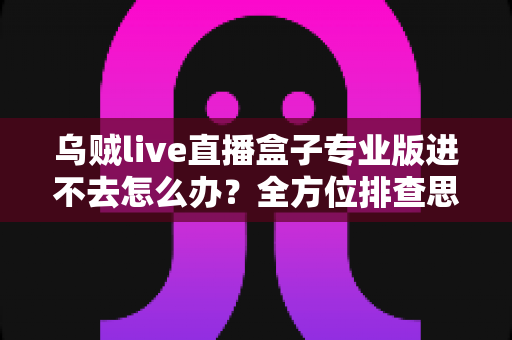 乌贼live直播盒子专业版进不去怎么办?全方位排查思路与实用修复技巧一次讲清楚 乌贼live直播盒子专业版进不去怎么办?全方位排查思路与实用修复技巧一次讲清楚