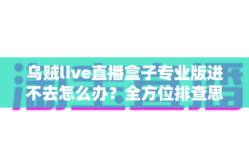 乌贼live直播盒子专业版进不去怎么办?全方位排查思路与实用修复技巧一次讲清楚 乌贼live直播盒子专业版进不去怎么办?全方位排查思路与实用修复技巧一次讲清楚
