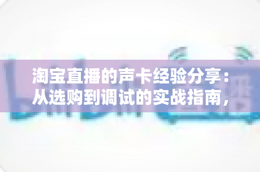 淘宝直播的声卡经验分享:从选购到调试的实战指南,助你的直播间声音更动人 淘宝直播的声卡经验分享:从选购到调试的实战指南,助你的直播间声音更动人