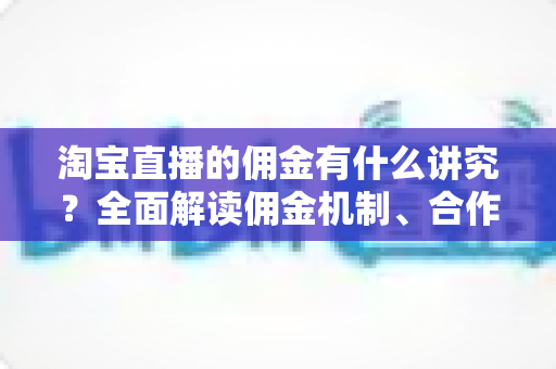 淘宝直播的佣金有什么讲究?全面解读佣金机制、合作模式与避坑指南 淘宝直播的佣金有什么讲究?全面解读佣金机制、合作模式与避坑指南