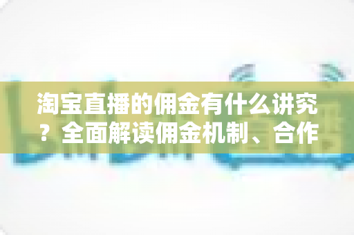 淘宝直播的佣金有什么讲究？全面解读佣金机制、合作模式与避坑指南