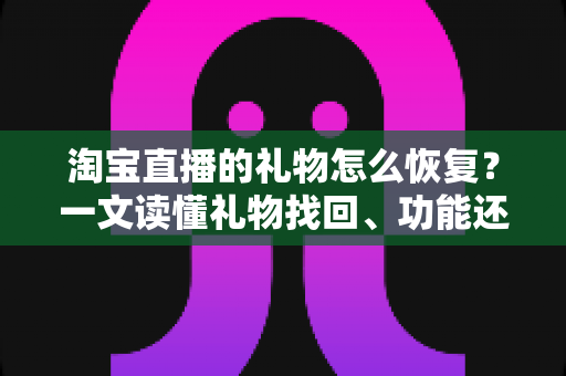 淘宝直播的礼物怎么恢复?一文读懂礼物找回、功能还原与常见问题全攻略 淘宝直播的礼物怎么恢复?一文读懂礼物找回、功能还原与常见问题全攻略